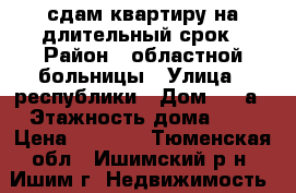 сдам квартиру на длительный срок › Район ­ областной больницы › Улица ­ республики › Дом ­ 76а › Этажность дома ­ 5 › Цена ­ 8 000 - Тюменская обл., Ишимский р-н, Ишим г. Недвижимость » Квартиры аренда   . Тюменская обл.